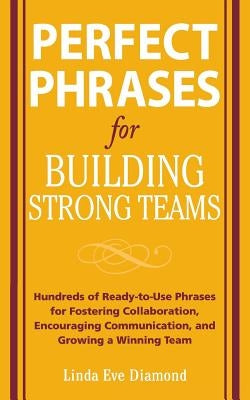 Perfect Phrases for Building Strong Teams: Hundreds of Ready-To-Use Phrases for Fostering Collaboration, Encouraging Communication, and Growing a Winn by Diamond, Linda Eve