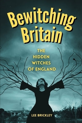 Bewitching Britain: The Hidden Witches of England by Brickley, Lee