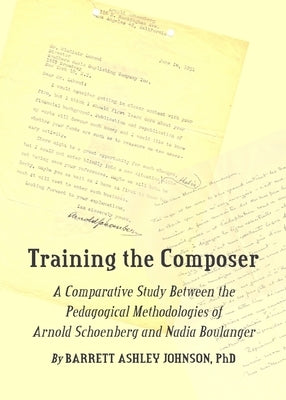 Training the Composer: A Comparative Study Between the Pedagogical Methodologies of Arnold Schoenberg and Nadia Boulanger by Johnson, Barrett Ashley