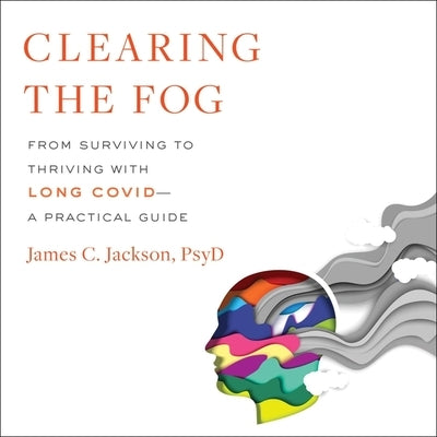 Clearing the Fog: From Surviving to Thriving with Long Covid--A Practical Guide by Jackson, James