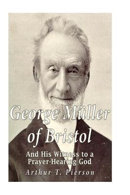 George Müller of Bristol and His Witness to a Prayer-hearing God by Pierson, Arthur T.