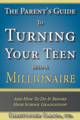 The Parent's Guide to Turning Your Teen Into a Millionaire: And How To Do It Before High School Graduation! by Carosa, Christopher
