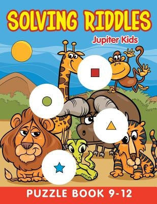 Solving Riddles: Puzzle Book 9-12 by Jupiter Kids