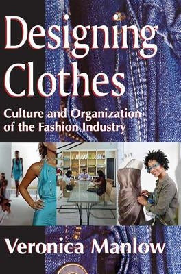 Designing Clothes: Culture and Organization of the Fashion Industry by Manlow, Veronica