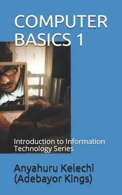 Computer Basics 1: Introduction to Information Technology Series by Kings), Anyahuru Kelechi