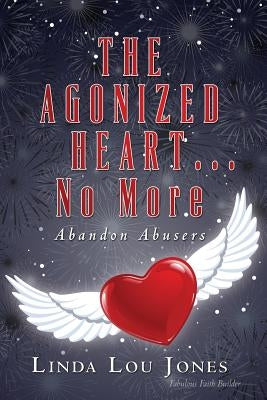 THE AGONIZED HEART...No More: Abandon Abusers by Jones, Linda Lou
