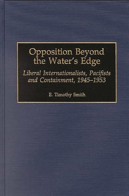 Opposition Beyond the Water's Edge: Liberal Internationalists, Pacifists and Containment, 1945-1953 by Smith, E. Timothy