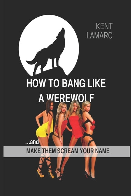 How to Bang Like a Werewolf: ...And Make Them Scream Your Name by Lamarc, Kent