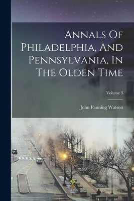 Annals Of Philadelphia, And Pennsylvania, In The Olden Time; Volume 3 by Watson, John Fanning