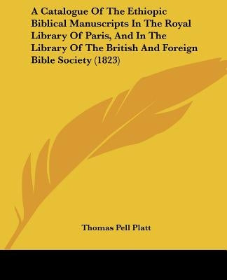 A Catalogue Of The Ethiopic Biblical Manuscripts In The Royal Library Of Paris, And In The Library Of The British And Foreign Bible Society (1823) by Platt, Thomas Pell