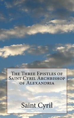 The Three Epistles of Saint Cyril Archbishop of Alexandria by Pusey M. a., P. E.