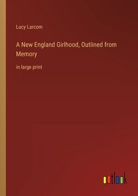 A New England Girlhood, Outlined from Memory: in large print by Larcom, Lucy