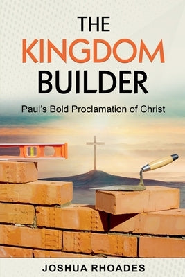 The Kingdom Builder Paul's Bold Proclamation of Christ by Rhoades, Joshua