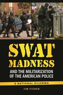 SWAT Madness and the Militarization of the American Police: A National Dilemma by Fisher, Jim