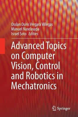 Advanced Topics on Computer Vision, Control and Robotics in Mechatronics by Vergara Villegas, Osslan Osiris