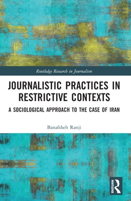 Journalistic Practices in Restrictive Contexts: A Sociological Approach to the Case of Iran by Ranji, Banafsheh