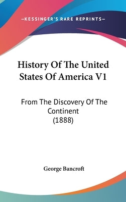History Of The United States Of America V1: From The Discovery Of The Continent (1888) by Bancroft, George