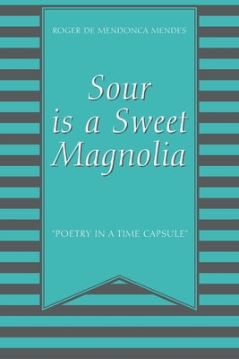 Sour Is a Sweet Magnolia: Poetry in a time capsule by Mendes, Roger de Mendonca