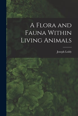 A Flora and Fauna Within Living Animals by Leidy, Joseph