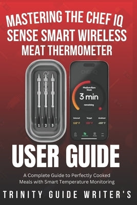 Mastering the CHEF iQ Sense Smart Wireless Meat Thermometer: A Complete Guide to Perfectly Cooked Meals with Smart Temperature Monitoring by Writers, Trinity Guide