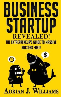 Business Startup: The Entrepreneur's Guide To Massive Success FAST! by Williams, Adrian J.
