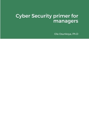 Cyber Security primer for managers by Osunkoya, Ph. D. Ola