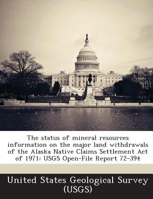 The Status of Mineral Resources Information on the Major Land Withdrawals of the Alaska Native Claims Settlement Act of 1971: Usgs Open-File Report 72 by United States Geological Survey (Usgs)