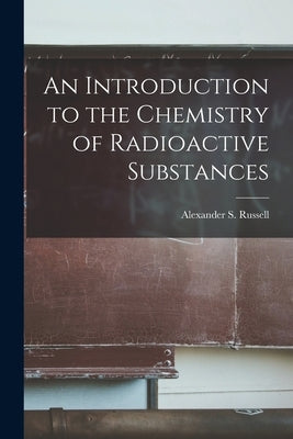 An Introduction to the Chemistry of Radioactive Substances by Alexander S. (Alexander Smith), Russe