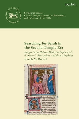 Searching for Sarah in the Second Temple Era: Images in the Hebrew Bible, the Septuagint, the Genesis Apocryphon, and the Antiquities by McDonald, Joseph