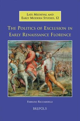 The Politics of Exclusion in Early Renaissance Florence by Ricciardelli, Fabrizio