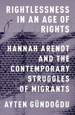 Rightlessness in an Age of Rights: Hannah Arendt and the Contemporary Struggles of Migrants by Gündogdu, Ayten