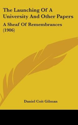 The Launching Of A University And Other Papers: A Sheaf Of Remembrances (1906) by Gilman, Daniel Coit