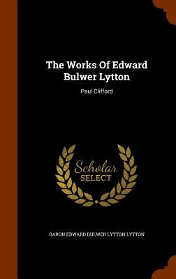 The Works of Edward Bulwer Lytton: Paul Clifford by Baron Edward Bulwer Lytton Lytton