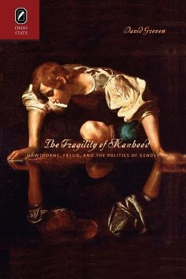 The Fragility of Manhood: Hawthorne, Freud, and the Politics of Gender by Greven, David
