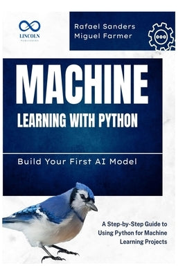 Machine Learning with Python: Build Your First AI Model: A Step-by-Step Guide to Using Python for Machine Learning Projects by Sanders, Rafael