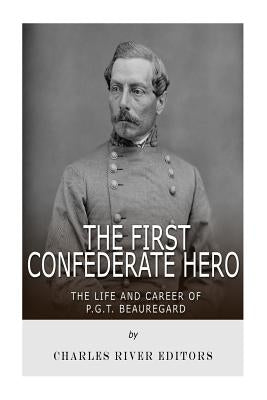 The First Confederate Hero: The Life and Career of P.G.T. Beauregard by Charles River Editors