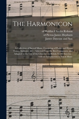The Harmonicon: a Collection of Sacred Music, Consisting of Psalm and Hymn Tunes, Anthems, &c.: Selected From the Best Composers, and by Robson, Charles Of Halifax