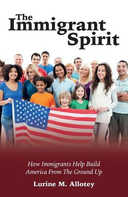 The Immigrant Spirit: How Immigrants Help Build America From The Ground Up by Allotey, Lurine M.
