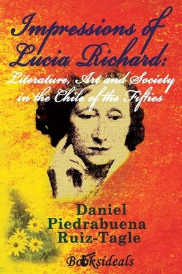 Impressions of Lucia Richard; Literature, Art and Society in the Chile of the Fifties by Piedrabuena Ruiz-Tagle, Daniel