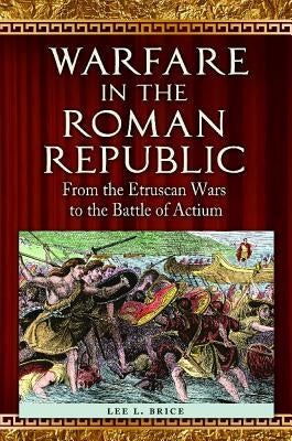Warfare in the Roman Republic: From the Etruscan Wars to the Battle of Actium by Brice, Lee L.