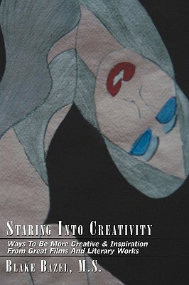 Staring Into Creativity: Ways To Be More Creative & Inspiration From Great Films And Literary Works by Blake Bazel, M. S.