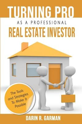 Turning Pro As A Professional Real Estate Investor: The Tools and Strategies To Make It Possible by Garman, Darin R.