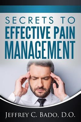 Secrets to Effective Pain Management: How to regain control of your own pain relief by Bado D. O., Jeffrey