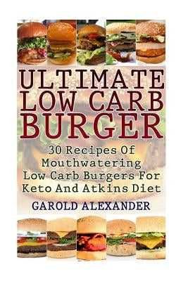 Ultimate Low Carb Burger: 30 Recipes Of Mouthwatering Low Carb Burgers For Keto And Atkins Diet by Alexander, Garold