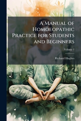 A Manual of Homoeopathic Practice for Students and Beginners; Volume 1 by Hughes, Richard