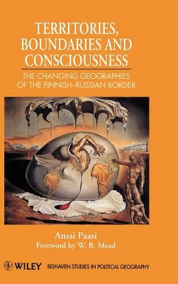 Territories, Boundaries and Consciousness: The Changing Geographies of the Finnish-Russian Border by Paasi, Anssi