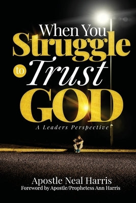 When You Struggle to Trust God: A Leader's Perspective by Harris, Apostle Neal