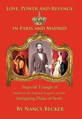 Imperial Triangle of Napoleon III, Empress Eugenie and the Intriguing Duke of Sesto: Love, Power and Revenge in Old Paris and Madrid by Becker, Nancy