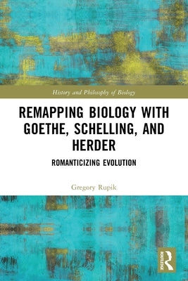 Remapping Biology with Goethe, Schelling, and Herder: Romanticizing Evolution by Rupik, Gregory