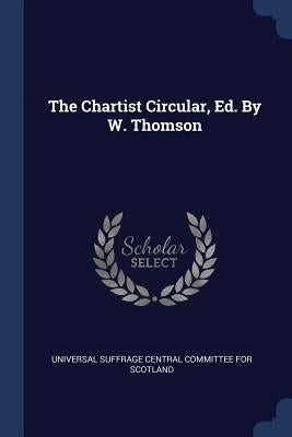 The Chartist Circular, Ed. By W. Thomson by Universal Suffrage Central Committee for
